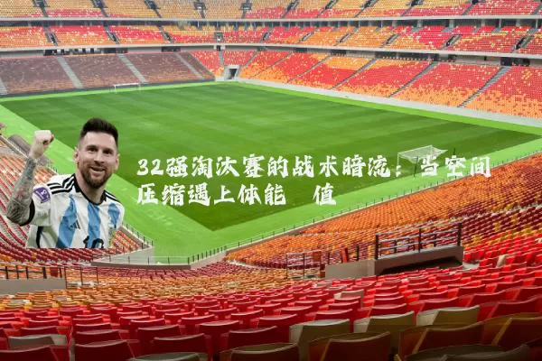 32强淘汰赛的战术暗流:当空间压缩遇上体能阈值