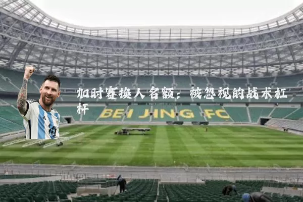 加时赛换人名额:被忽视的战术杠杆