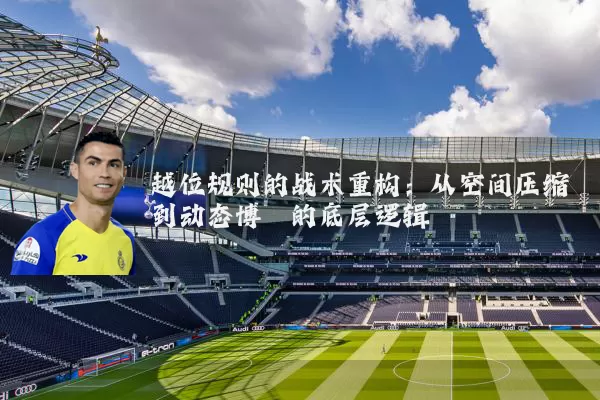 越位规则的战术重构:从空间压缩到动态博弈的底层逻辑