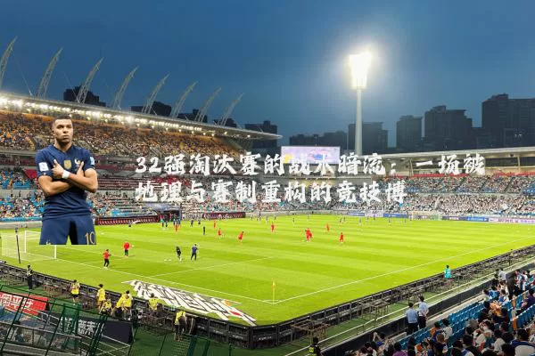 32强淘汰赛的战术暗流:一场被地理与赛制重构的竞技博弈