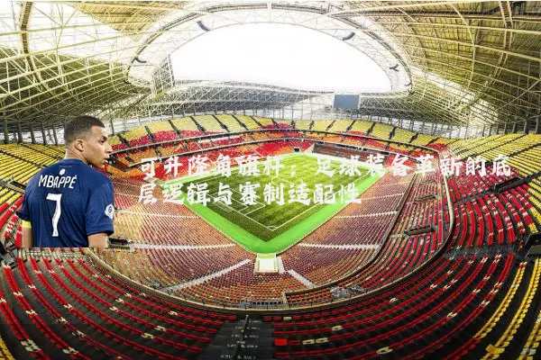 可升降角旗杆：足球装备革新的底层逻辑与赛制适配性