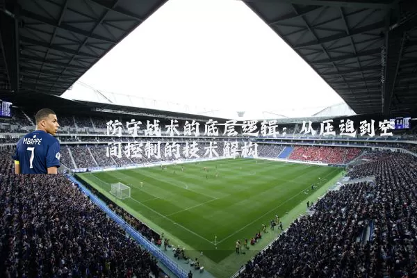 防守战术的底层逻辑：从压迫到空间控制的技术解构