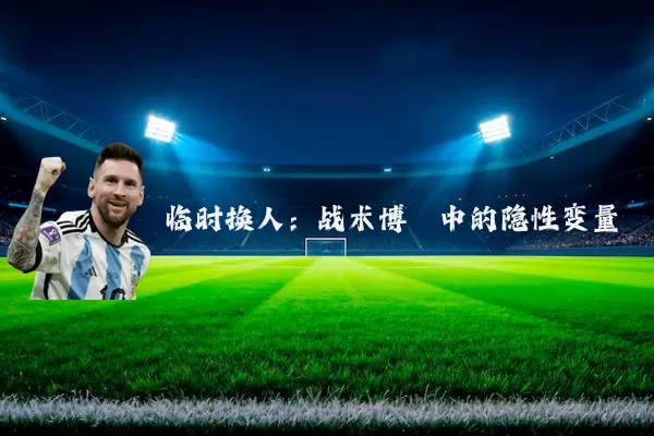 临时换人:战术博弈中的隐性变量
