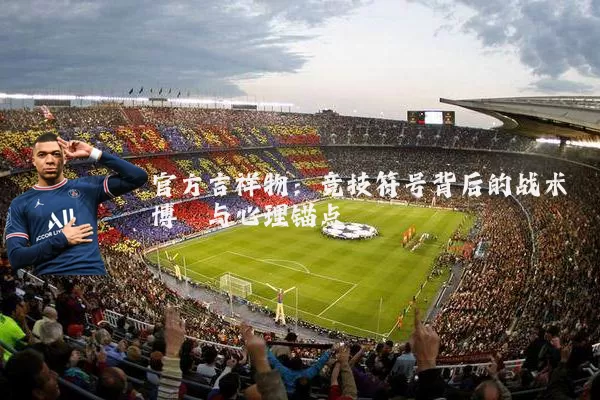 官方吉祥物:竞技符号背后的战术博弈与心理锚点
