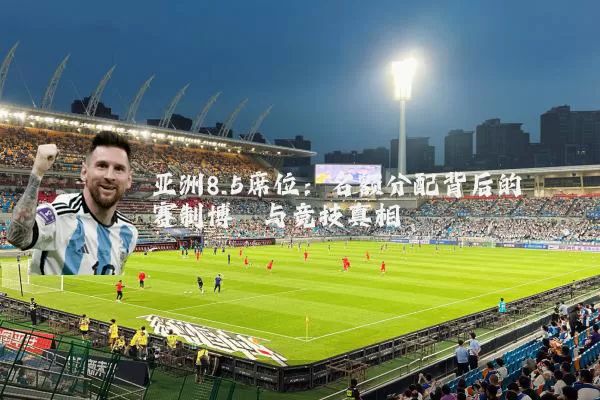 亚洲8.5席位:名额分配背后的赛制博弈与竞技真相