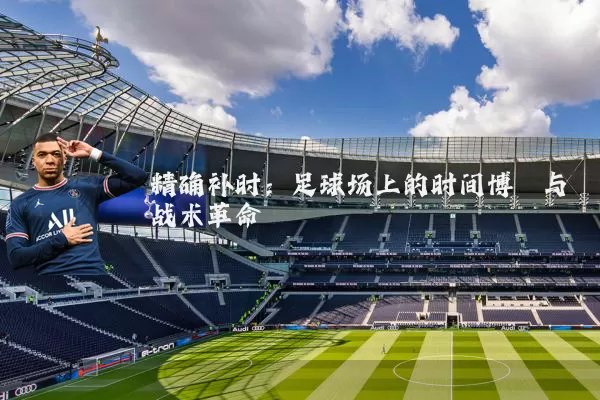 精确补时:足球场上的时间博弈与战术革命